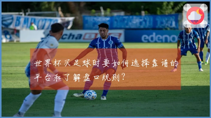 世界杯买足球时要如何选择靠谱的平台和了解盘口规则？