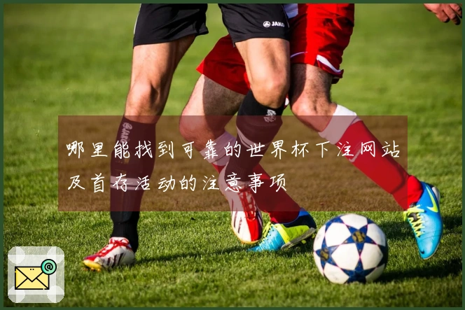 哪里能找到可靠的世界杯下注网站及首存活动的注意事项