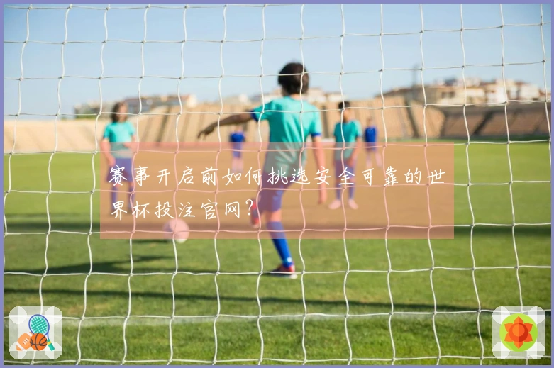 赛事开启前如何挑选安全可靠的世界杯投注官网？