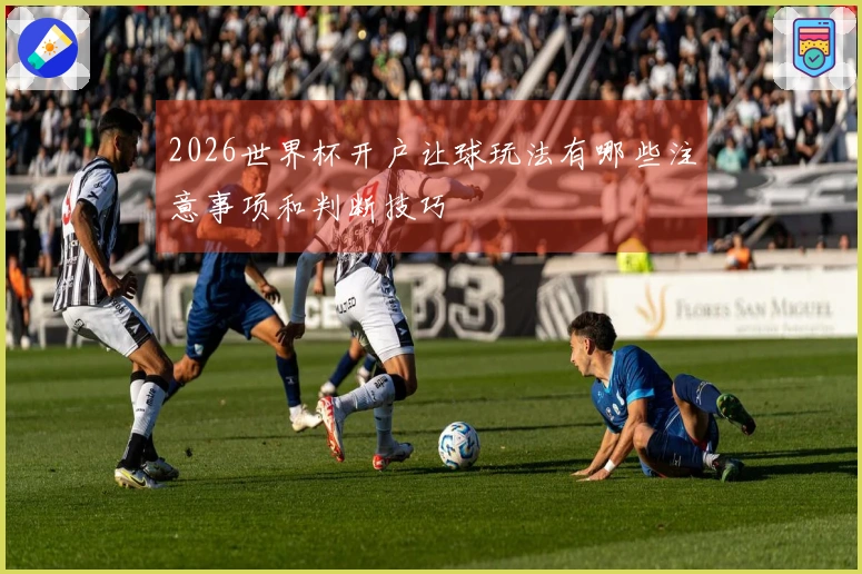 2026世界杯开户让球玩法有哪些注意事项和判断技巧